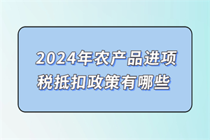 安博体育：2024年农产品进项税抵扣政策有哪些？如何抵扣(图1)